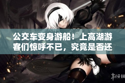 公交车变身游船！上高湖游客们惊呼不已，究竟是否还可乘坐？