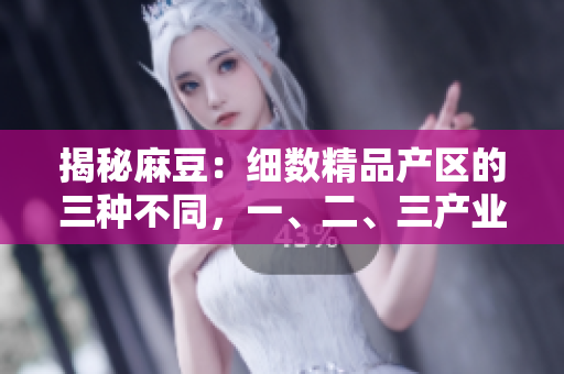 揭秘麻豆：细数精品产区的三种不同，一、二、三产业的区别一目了然