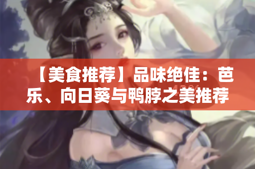 【美食推荐】品味绝佳：芭乐、向日葵与鸭脖之美推荐店铺