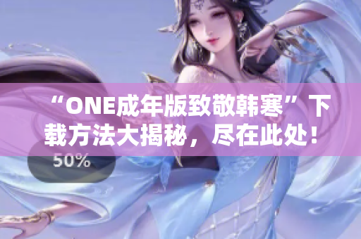 “ONE成年版致敬韩寒”下载方法大揭秘，尽在此处！
