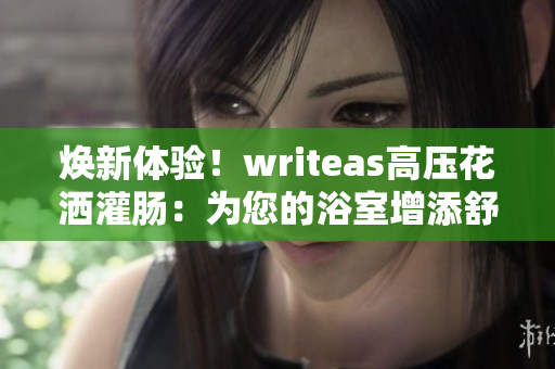 焕新体验！writeas高压花洒灌肠：为您的浴室增添舒适享受