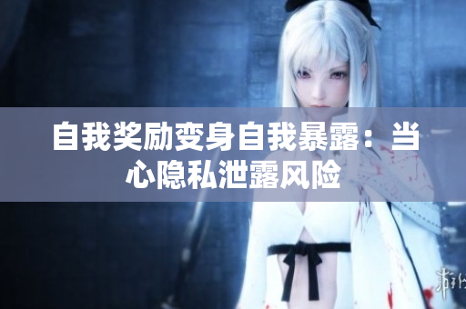自我奖励变身自我暴露：当心隐私泄露风险