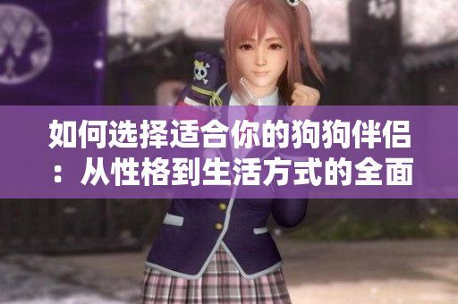 如何选择适合你的狗狗伴侣：从性格到生活方式的全面匹配