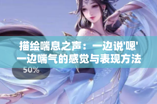 描绘喘息之声：一边说'嗯'一边喘气的感觉与表现方法