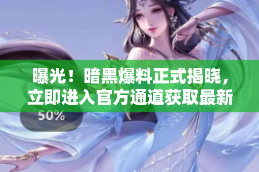 曝光！暗黑爆料正式揭晓，立即进入官方通道获取最新信息