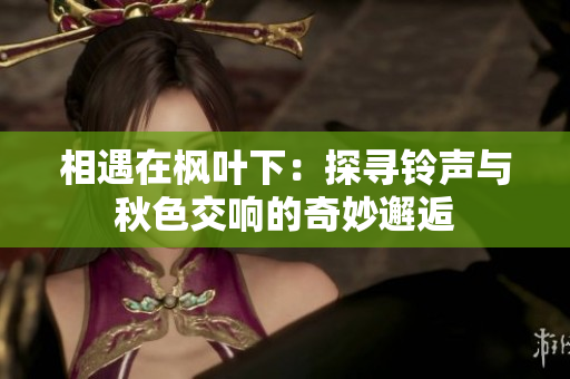 相遇在枫叶下：探寻铃声与秋色交响的奇妙邂逅