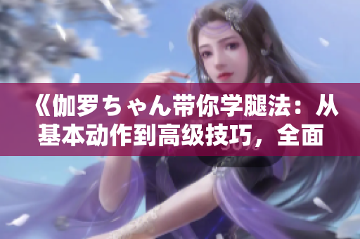 《伽罗ちゃん带你学腿法：从基本动作到高级技巧，全面提升你的格斗技能》