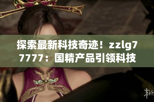 探索最新科技奇迹！zzlg77777：国精产品引领科技革命