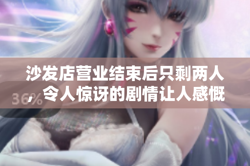 沙发店营业结束后只剩两人，令人惊讶的剧情让人感慨。