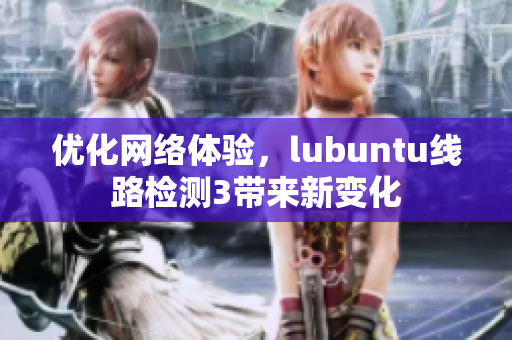 优化网络体验，lubuntu线路检测3带来新变化