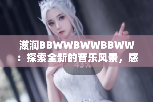 滋润BBWWBWWBBWW：探索全新的音乐风景，感受深沉的旋律律动