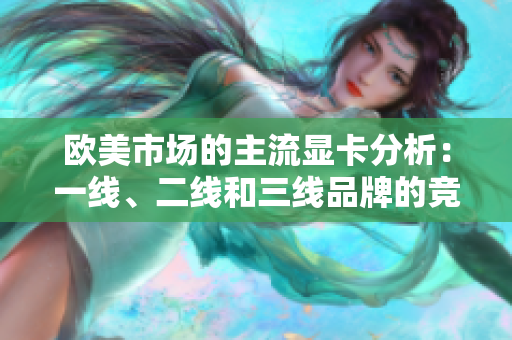 欧美市场的主流显卡分析：一线、二线和三线品牌的竞争与发展