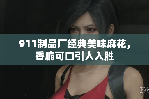 911制品厂经典美味麻花，香脆可口引人入胜