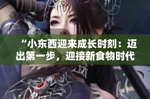 “小东西迎来成长时刻：迈出第一步，迎接新食物时代！”