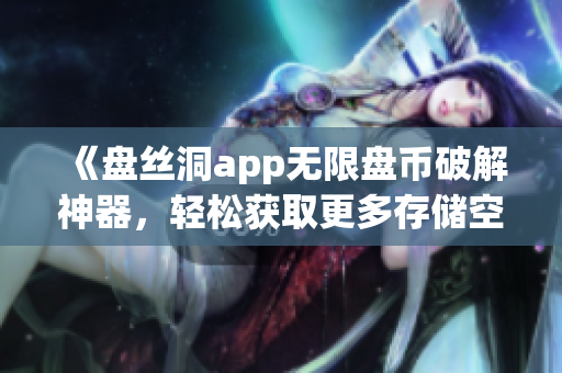 《盘丝洞app无限盘币破解神器，轻松获取更多存储空间！》