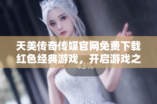 天美传奇传媒官网免费下载红色经典游戏，开启游戏之旅