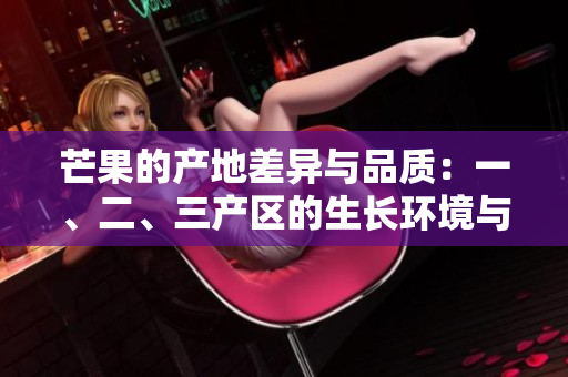 芒果的产地差异与品质：一、二、三产区的生长环境与口感特点对比