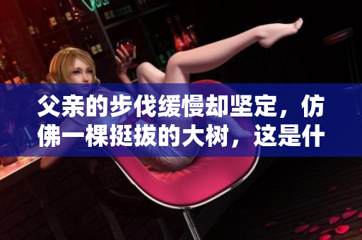 父亲的步伐缓慢却坚定，仿佛一棵挺拔的大树，这是什么样的景象？