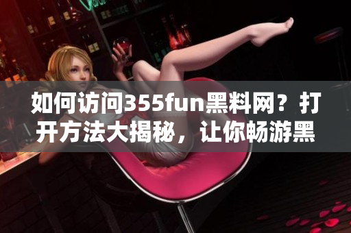 如何访问355fun黑料网？打开方法大揭秘，让你畅游黑科技世界