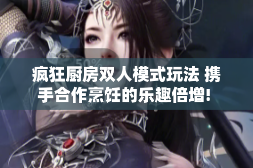 疯狂厨房双人模式玩法 携手合作烹饪的乐趣倍增! 