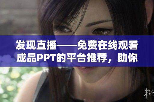 发现直播——免费在线观看成品PPT的平台推荐，助你轻松分享创意与灵感！