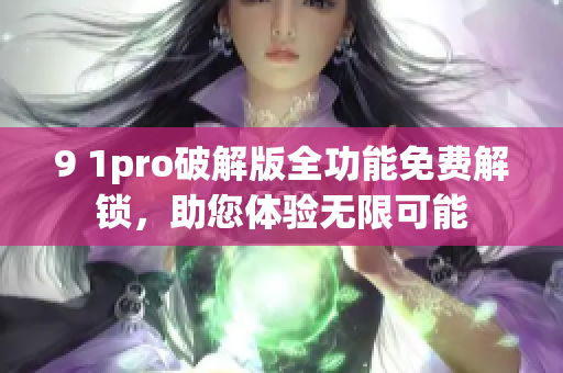 9 1pro破解版全功能免费解锁，助您体验无限可能