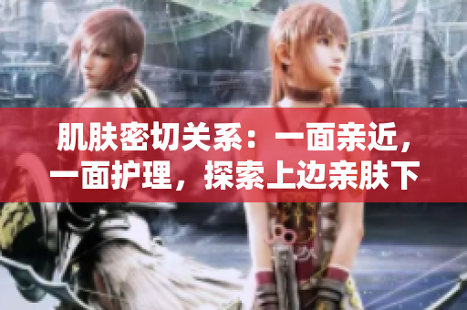 肌肤密切关系：一面亲近，一面护理，探索上边亲肤下边膜的奥秘