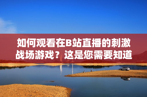 如何观看在B站直播的刺激战场游戏？这是您需要知道的方法