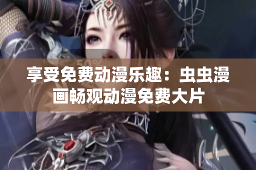 享受免费动漫乐趣：虫虫漫画畅观动漫免费大片