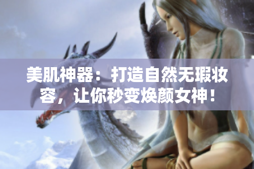 美肌神器：打造自然无瑕妆容，让你秒变焕颜女神！