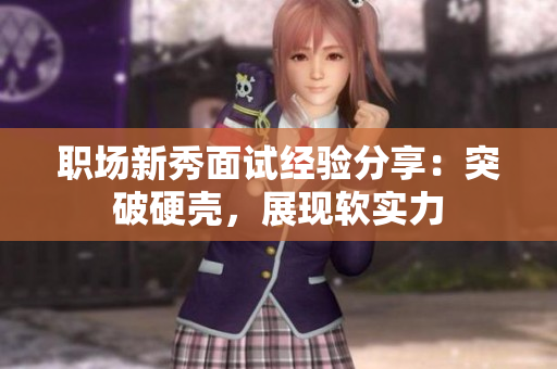 职场新秀面试经验分享：突破硬壳，展现软实力