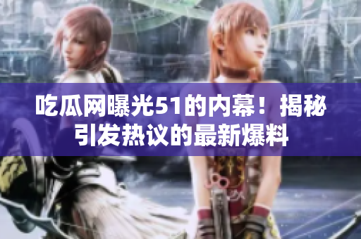 吃瓜网曝光51的内幕！揭秘引发热议的最新爆料