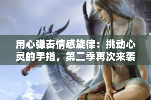 用心弹奏情感旋律：挑动心灵的手指，第二季再次来袭！