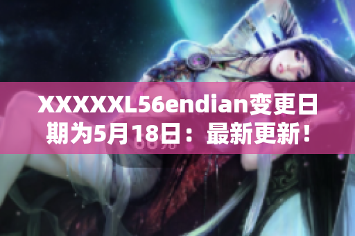 XXXXXL56endian变更日期为5月18日：最新更新！