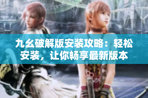 九幺破解版安装攻略：轻松安装，让你畅享最新版本