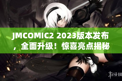 JMCOMIC2 2023版本发布，全面升级！惊喜亮点揭秘，用户期待的新功能来啦