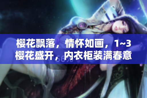 樱花飘落，情怀如画，1~3樱花盛开，内衣柜装满春意。