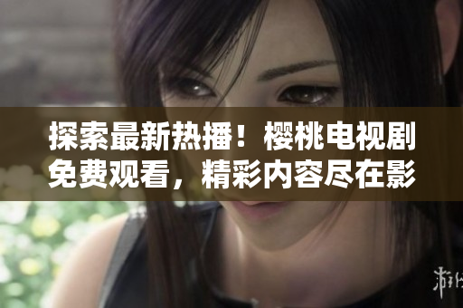 探索最新热播！樱桃电视剧免费观看，精彩内容尽在影视大全