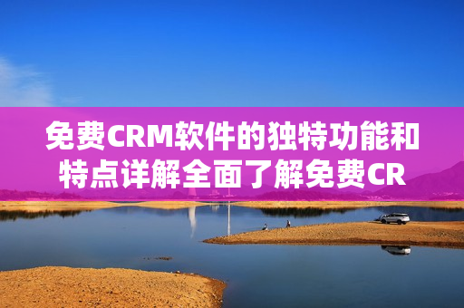 免费CRM软件的独特功能和特点详解全面了解免费CRM软件的优势及特色