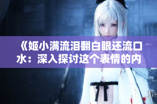 《姬小满流泪翻白眼还流口水：深入探讨这个表情的内在含义与可能原因》