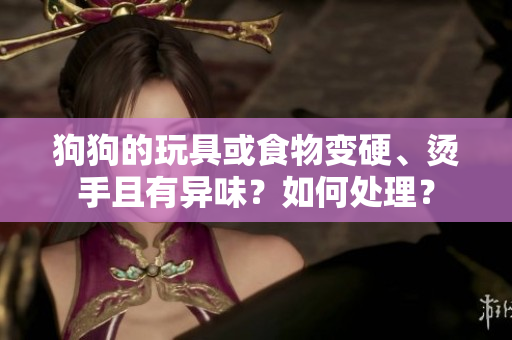 狗狗的玩具或食物变硬、烫手且有异味？如何处理？