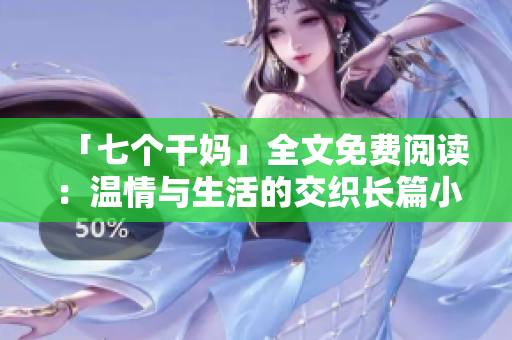 「七个干妈」全文免费阅读：温情与生活的交织长篇小说解读