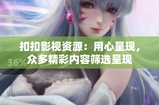 扣扣影视资源：用心呈现，众多精彩内容筛选呈现