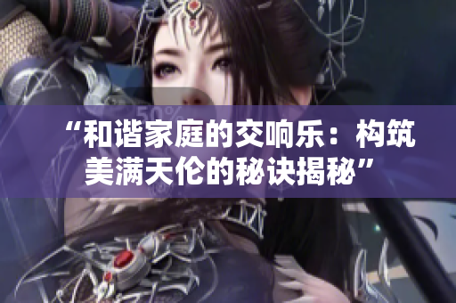 “和谐家庭的交响乐：构筑美满天伦的秘诀揭秘”