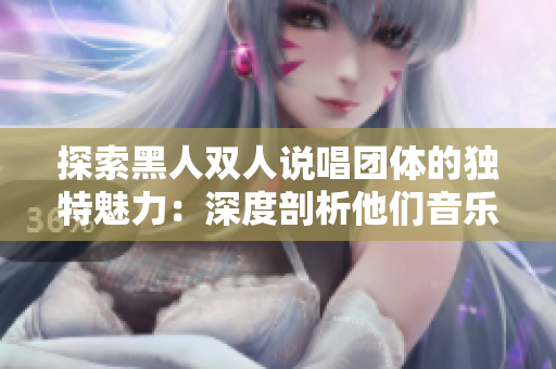 探索黑人双人说唱团体的独特魅力：深度剖析他们音乐背后的文化传承与创新