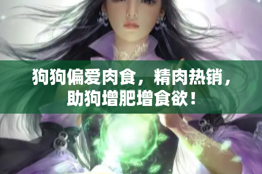 狗狗偏爱肉食，精肉热销，助狗增肥增食欲！