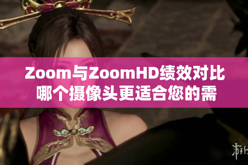Zoom与ZoomHD绩效对比 哪个摄像头更适合您的需求？
