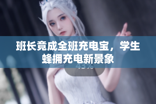 班长竟成全班充电宝，学生蜂拥充电新景象