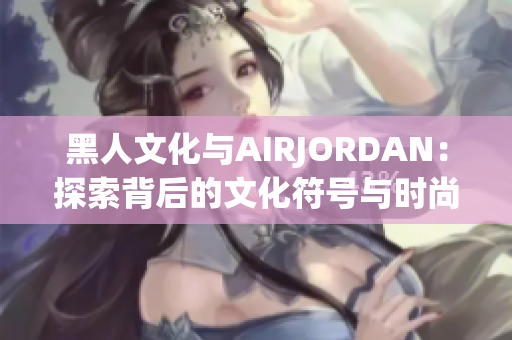 黑人文化与AIRJORDAN：探索背后的文化符号与时尚传承