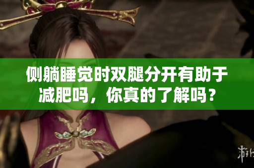 侧躺睡觉时双腿分开有助于减肥吗，你真的了解吗？